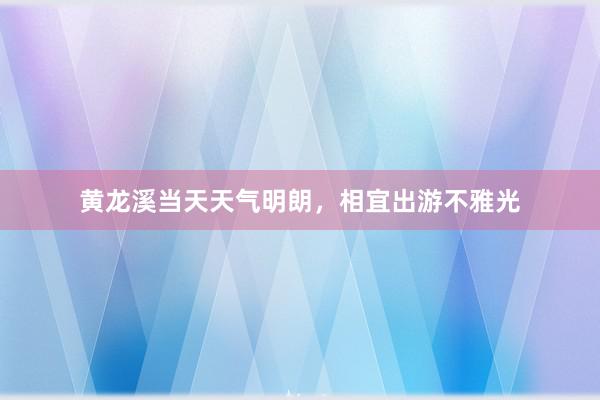 黄龙溪当天天气明朗，相宜出游不雅光