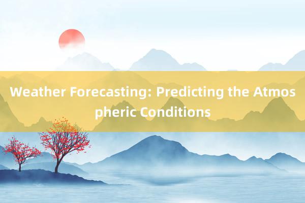 Weather Forecasting: Predicting the Atmospheric Conditions