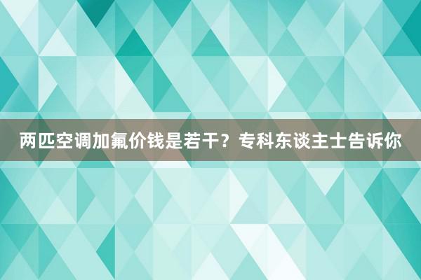 两匹空调加氟价钱是若干？专科东谈主士告诉你